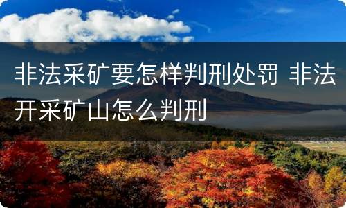 非法采矿要怎样判刑处罚 非法开采矿山怎么判刑
