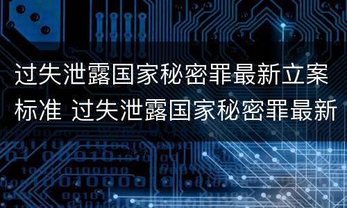 过失泄露国家秘密罪最新立案标准 过失泄露国家秘密罪最新立案标准是什么