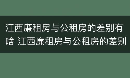 江西廉租房与公租房的差别有啥 江西廉租房与公租房的差别有啥不同
