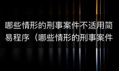 哪些情形的刑事案件不适用简易程序（哪些情形的刑事案件不适用简易程序裁定）