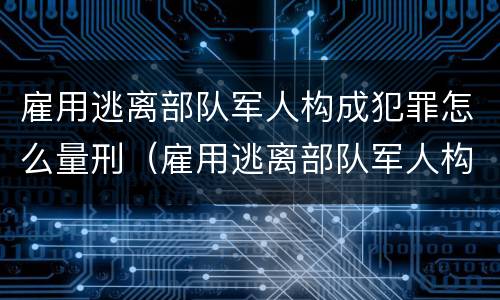 雇用逃离部队军人构成犯罪怎么量刑（雇用逃离部队军人构成犯罪怎么量刑的）