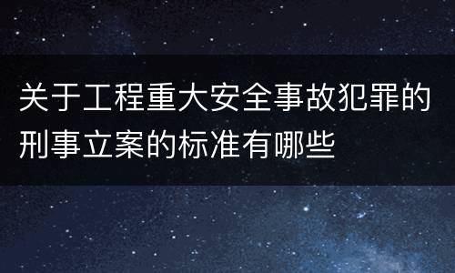 关于工程重大安全事故犯罪的刑事立案的标准有哪些