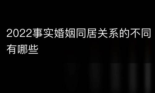 2022事实婚姻同居关系的不同有哪些