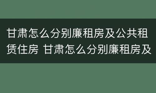 甘肃怎么分别廉租房及公共租赁住房 甘肃怎么分别廉租房及公共租赁住房呢