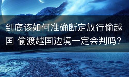到底该如何准确断定放行偷越国 偷渡越国边境一定会判吗?