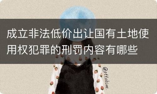 成立非法低价出让国有土地使用权犯罪的刑罚内容有哪些