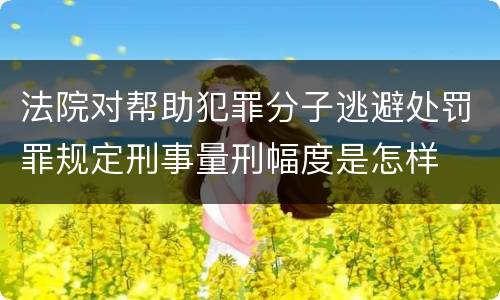 法院对帮助犯罪分子逃避处罚罪规定刑事量刑幅度是怎样