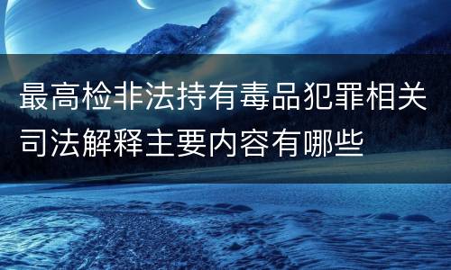 最高检非法持有毒品犯罪相关司法解释主要内容有哪些