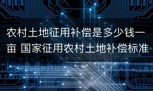 农村土地征用补偿是多少钱一亩 国家征用农村土地补偿标准是多少钱一亩地
