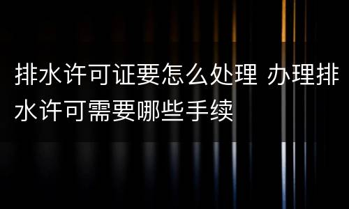排水许可证要怎么处理 办理排水许可需要哪些手续