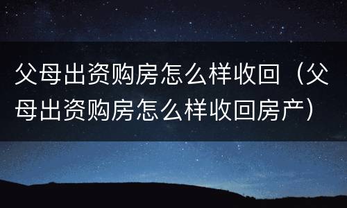 父母出资购房怎么样收回（父母出资购房怎么样收回房产）