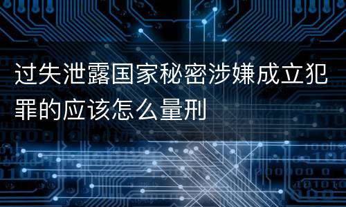 过失泄露国家秘密涉嫌成立犯罪的应该怎么量刑