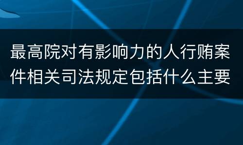 最高院对有影响力的人行贿案件相关司法规定包括什么主要内容