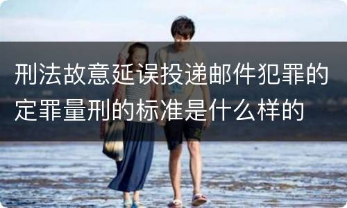 刑法故意延误投递邮件犯罪的定罪量刑的标准是什么样的