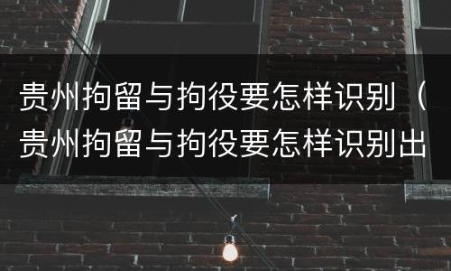 贵州拘留与拘役要怎样识别（贵州拘留与拘役要怎样识别出来）