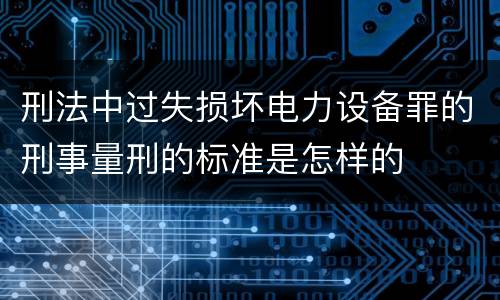 刑法中过失损坏电力设备罪的刑事量刑的标准是怎样的