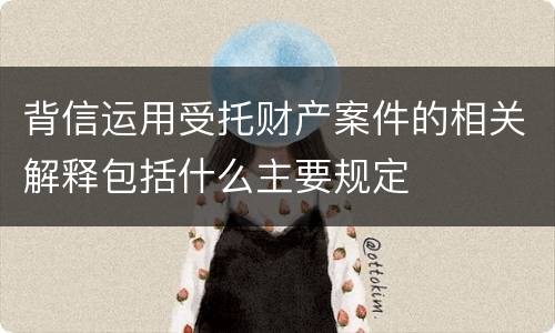 背信运用受托财产案件的相关解释包括什么主要规定