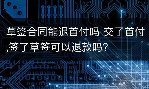 草签合同能退首付吗 交了首付,签了草签可以退款吗?