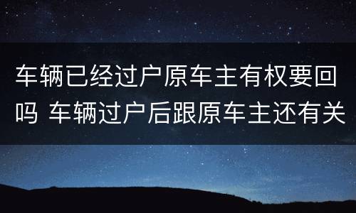 车辆已经过户原车主有权要回吗 车辆过户后跟原车主还有关系吗