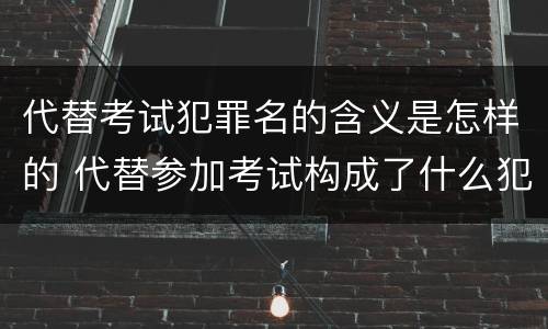 代替考试犯罪名的含义是怎样的 代替参加考试构成了什么犯罪
