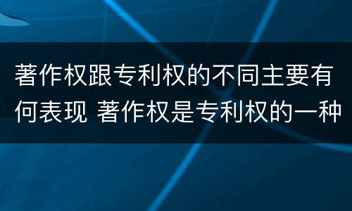 著作权跟专利权的不同主要有何表现 著作权是专利权的一种吗