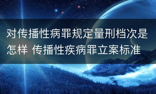 对传播性病罪规定量刑档次是怎样 传播性疾病罪立案标准