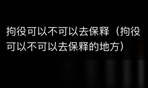 拘役可以不可以去保释（拘役可以不可以去保释的地方）