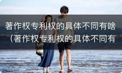 著作权专利权的具体不同有啥（著作权专利权的具体不同有啥特点）