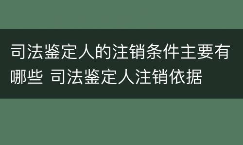 司法鉴定人的注销条件主要有哪些 司法鉴定人注销依据
