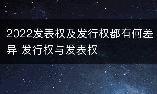 2022发表权及发行权都有何差异 发行权与发表权