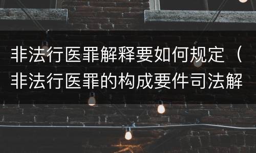 非法行医罪解释要如何规定（非法行医罪的构成要件司法解释）