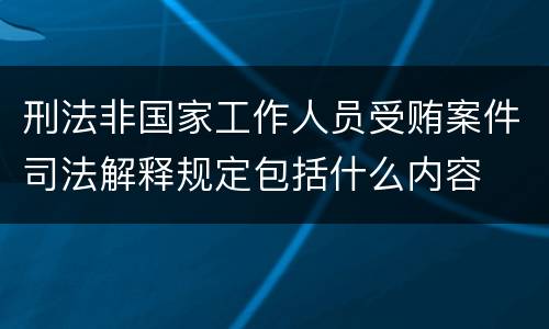 刑法非国家工作人员受贿案件司法解释规定包括什么内容