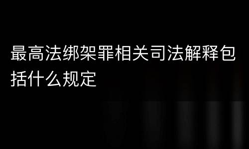最高法绑架罪相关司法解释包括什么规定