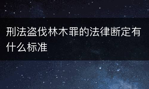 刑法盗伐林木罪的法律断定有什么标准