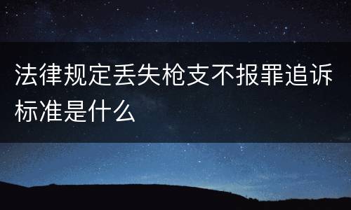 法律规定丢失枪支不报罪追诉标准是什么