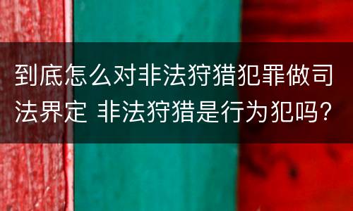 到底怎么对非法狩猎犯罪做司法界定 非法狩猎是行为犯吗?