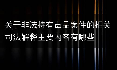 关于非法持有毒品案件的相关司法解释主要内容有哪些