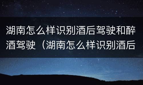 湖南怎么样识别酒后驾驶和醉酒驾驶（湖南怎么样识别酒后驾驶和醉酒驾驶人员）