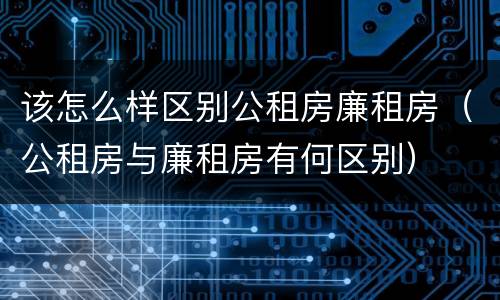 该怎么样区别公租房廉租房（公租房与廉租房有何区别）