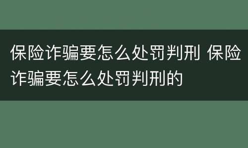 保险诈骗要怎么处罚判刑 保险诈骗要怎么处罚判刑的