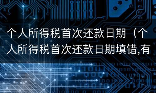 个人所得税首次还款日期（个人所得税首次还款日期填错,有影响吗）