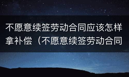 不愿意续签劳动合同应该怎样拿补偿（不愿意续签劳动合同应该怎样拿补偿款）