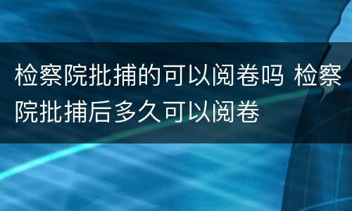检察院批捕的可以阅卷吗 检察院批捕后多久可以阅卷
