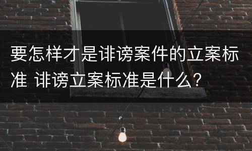 要怎样才是诽谤案件的立案标准 诽谤立案标准是什么?