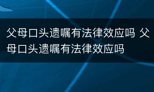 父母口头遗嘱有法律效应吗 父母口头遗嘱有法律效应吗