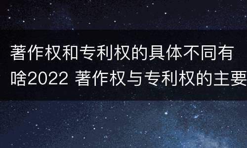著作权和专利权的具体不同有啥2022 著作权与专利权的主要区别