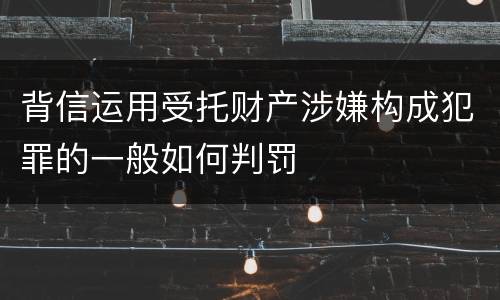 背信运用受托财产涉嫌构成犯罪的一般如何判罚