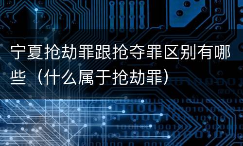 宁夏抢劫罪跟抢夺罪区别有哪些（什么属于抢劫罪）