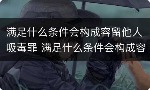 满足什么条件会构成容留他人吸毒罪 满足什么条件会构成容留他人吸毒罪的行为