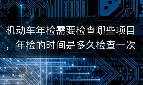 机动车年检需要检查哪些项目，年检的时间是多久检查一次
